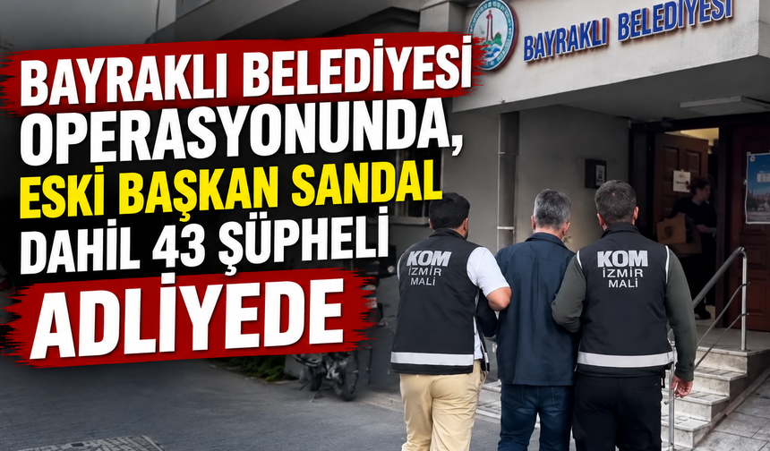 Bayraklı Belediyesi operasyonunda, eski başkan Sandal dahil 43 şüpheli adliyede