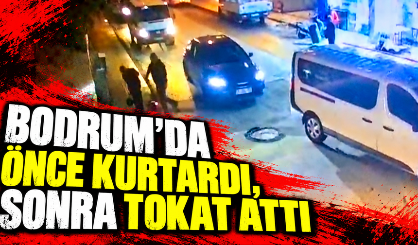 Bodrum’da önce kurtardı, sonra tokat attı