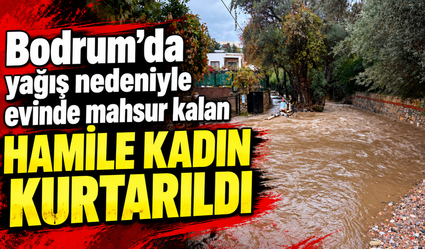 Bodrum'da yağış nedeniyle evinde mahsur kalan hamile kadın kurtarıldı