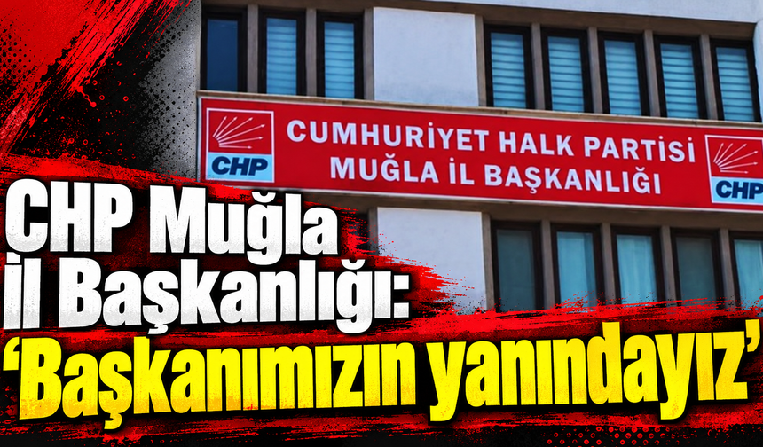 CHP Muğla İl Başkanlığı:“Başkanımızın yanındayız”