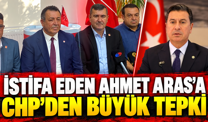 İSTİFA EDEN AHMET ARAS’A  CHP’DEN BÜYÜK TEPKİ