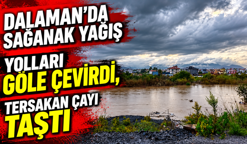 Dalaman’da sağanak yağış yolları göle çevirdi, Tersakan çayı taştı