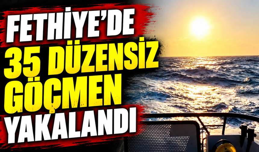 Fethiye’de 35 düzensiz göçmen yakalandı