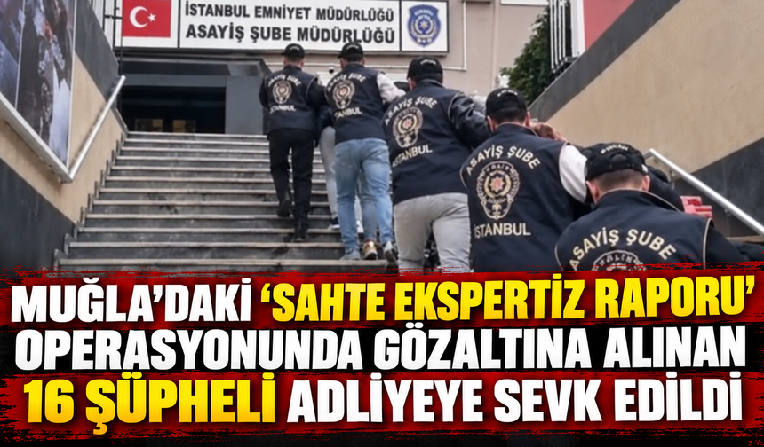 Muğla’daki "sahte ekspertiz raporu" operasyonunda gözaltına alınan 16 şüpheli adliyeye sevk edildi
