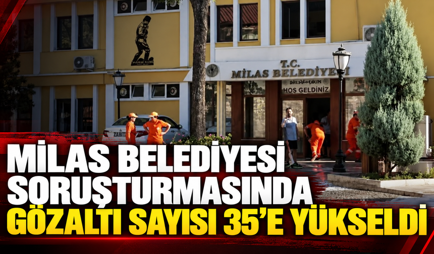 MİLAS BELEDİYESİ SORUŞTURMASINDA GÖZALTI SAYISI 35’E YÜKSELDİ