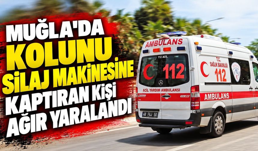 Muğla'da kolunu silaj makinesine kaptıran kişi ağır yaralandı