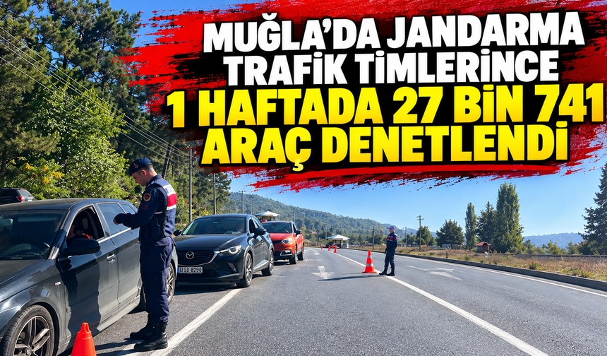 Muğla’da Jandarma trafik timlerince bir haftada 27 bin 741 araç denetlendi