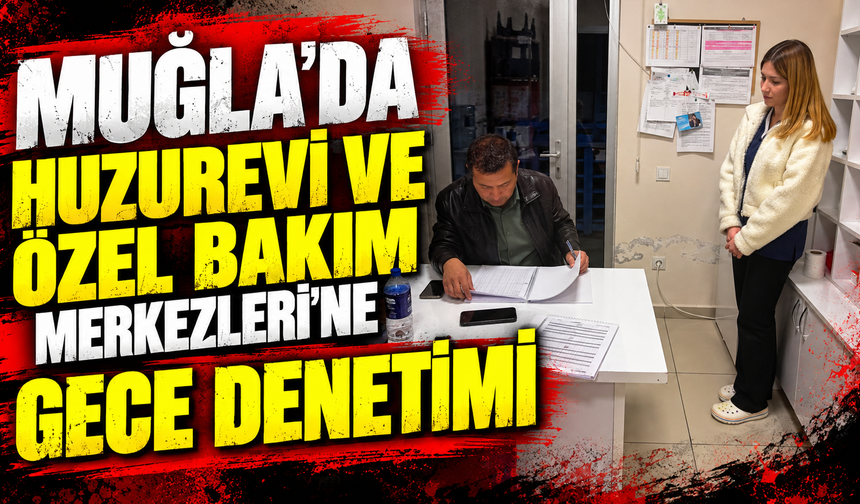 Muğla’da Huzurevi ve Özel Bakım Merkezleri'ne gece denetimi