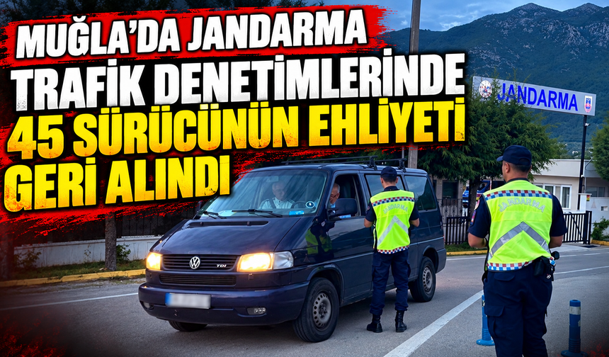 Muğla’da Jandarma trafik denetimlerinde 45 sürücünün ehliyeti geri alındı