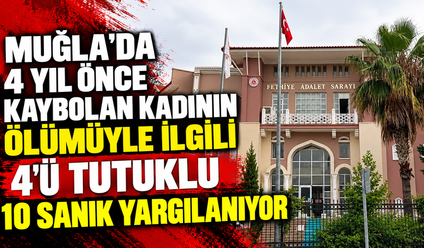 Muğla'da 4 yıl önce kaybolan kadının ölümüyle ilgili 4'ü tutuklu 10 sanık yargılanıyor