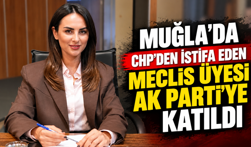 MUĞLA'DA CHP'DEN İSTİFA EDEN MECLİS ÜYESİ AK PARTİ'YE KATILDI