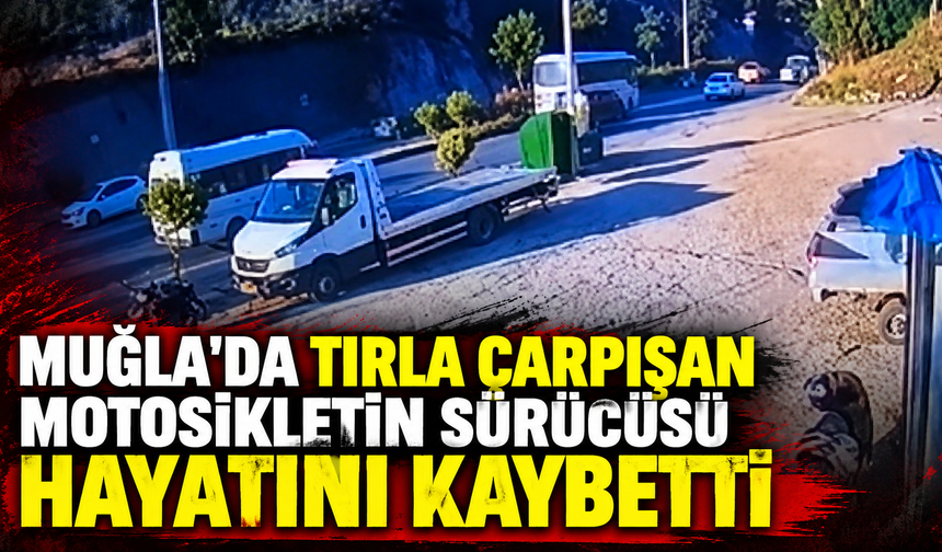 Muğla'da tırla çarpışan motosikletin sürücüsü hayatını kaybetti