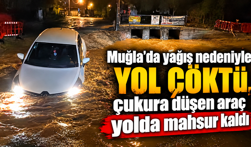Muğla'da yağış nedeniyle yol çöktü, çukura düşen araç yolda mahsur kaldı