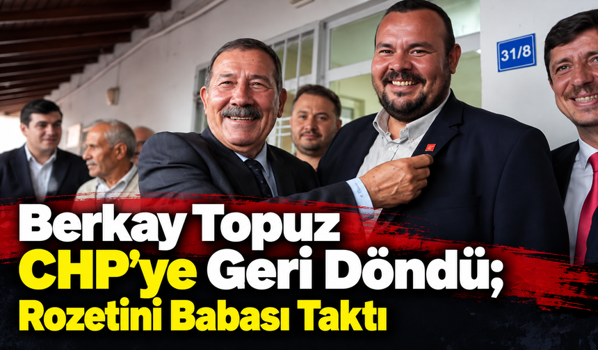 Berkay Topuz CHP’ye Geri Döndü; Rozetini Babası Taktı