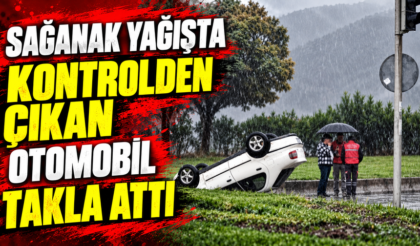 Sağanak yağışta kontrolden çıkan otomobil takla attı