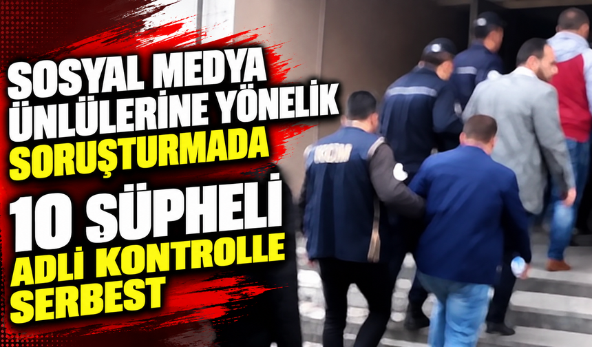 Sosyal medya ünlülerine yönelik soruşturmada 10 şüpheli adli kontrolle serbest