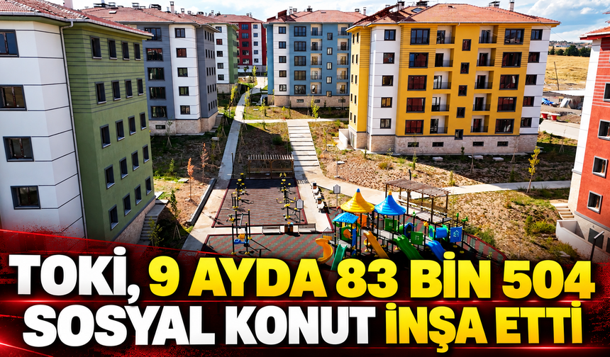 TOKİ, 9 ayda 83 bin 504 sosyal konut inşa etti