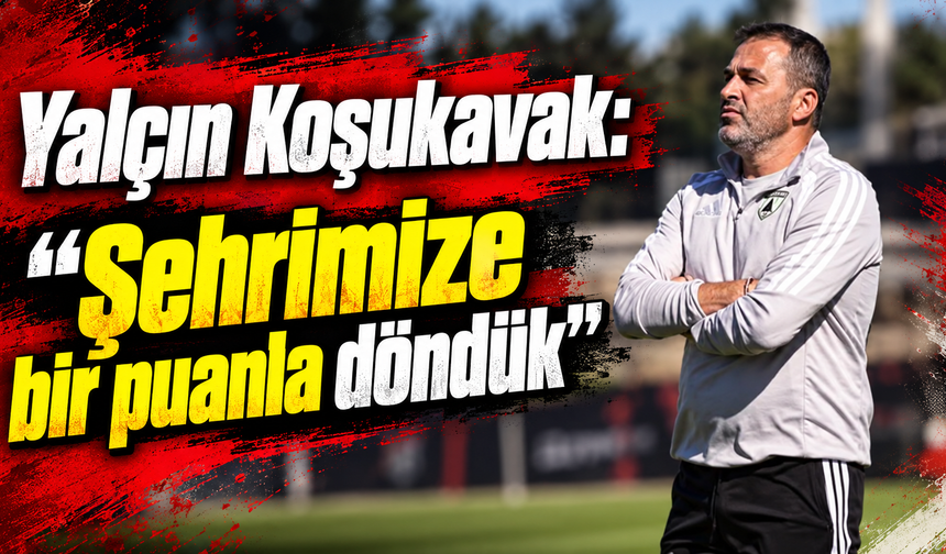 Yalçın Koşukavak: “Şehrimize bir puanla döndük”