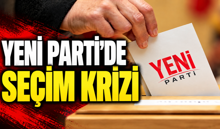YENİ PARTİ’DE SEÇİM KRİZİ